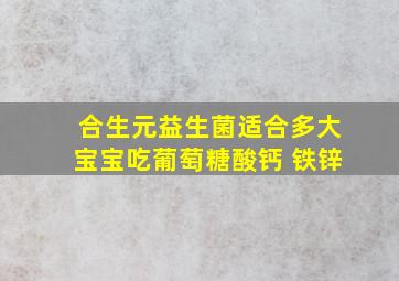 合生元益生菌适合多大宝宝吃葡萄糖酸钙 铁锌